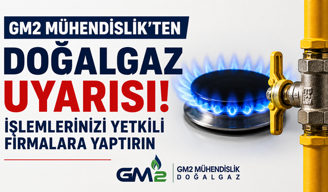GM2 Mühendislik’ten Doğalgaz Uyarısı: İşlemlerinizi Yetkili Firmalara Yaptırın