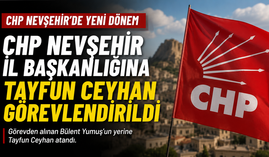 CHP Nevşehir İl Başkanlığına Tayfun Ceyhan Görevlendirildi