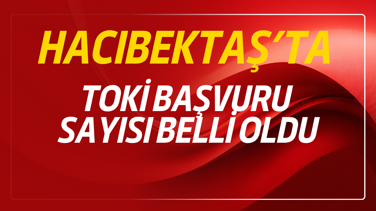 Hacıbektaş TOKİ Rakamları Belli Oldu: Kaç Başvuru Kabul Edildi?